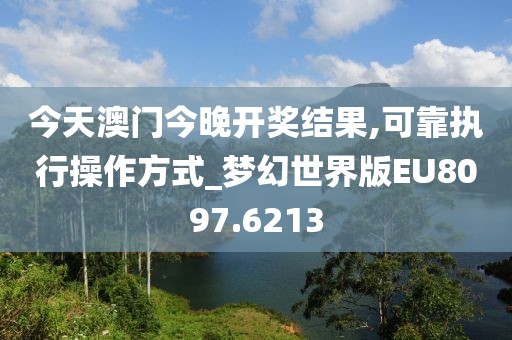 今天澳门今晚开奖结果,可靠执行操作方式_梦幻世界版EU8097.6213