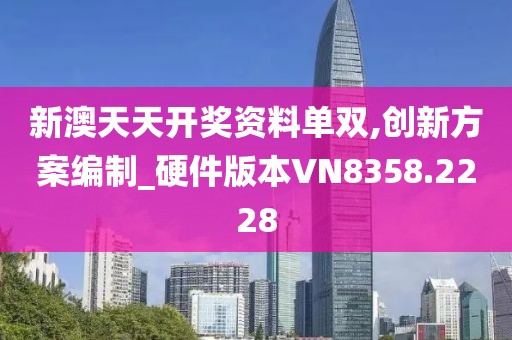 新澳天天开奖资料单双,创新方案编制_硬件版本VN8358.2228