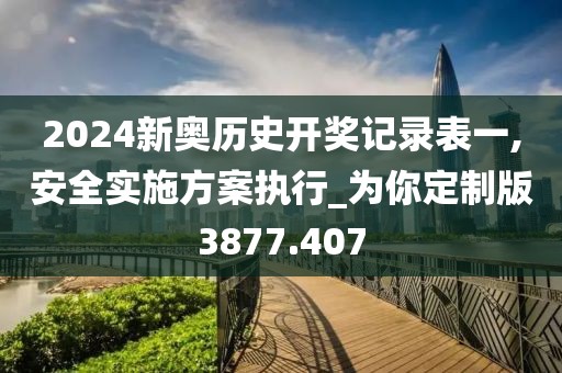 2024新奥历史开奖记录表一,安全实施方案执行_为你定制版3877.407