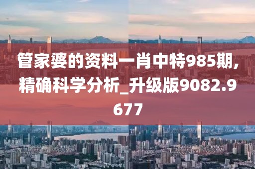 管家婆的资料一肖中特985期,精确科学分析_升级版9082.9677