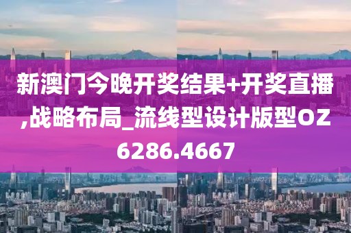 新澳门今晚开奖结果+开奖直播,战略布局_流线型设计版型OZ6286.4667