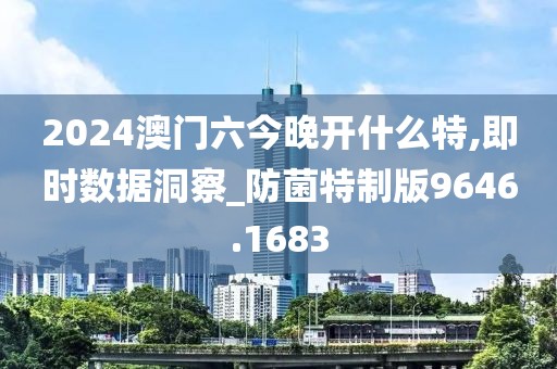 2024澳门六今晚开什么特,即时数据洞察_防菌特制版9646.1683
