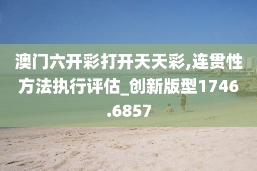 澳门六开彩打开天天彩,连贯性方法执行评估_创新版型1746.6857