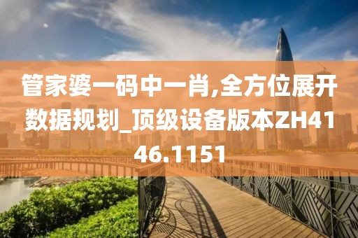 管家婆一码中一肖,全方位展开数据规划_顶级设备版本ZH4146.1151