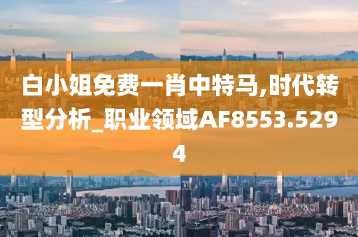 白小姐免费一肖中特马,时代转型分析_职业领域AF8553.5294