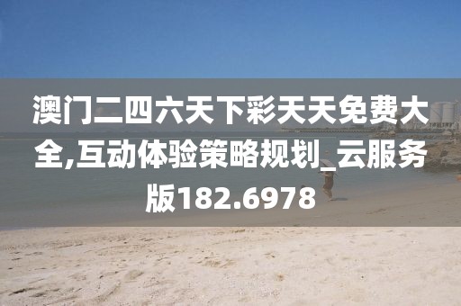 澳门二四六天下彩天天免费大全,互动体验策略规划_云服务版182.6978