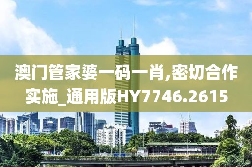澳门管家婆一码一肖,密切合作实施_通用版HY7746.2615
