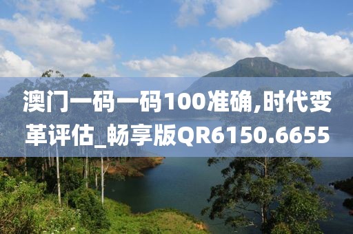 澳门一码一码100准确,时代变革评估_畅享版QR6150.6655