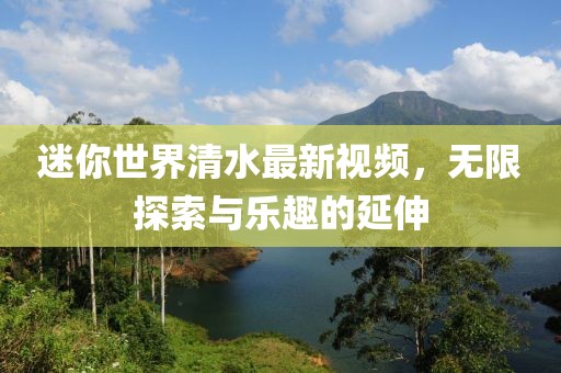 迷你世界清水最新视频，无限探索与乐趣的延伸