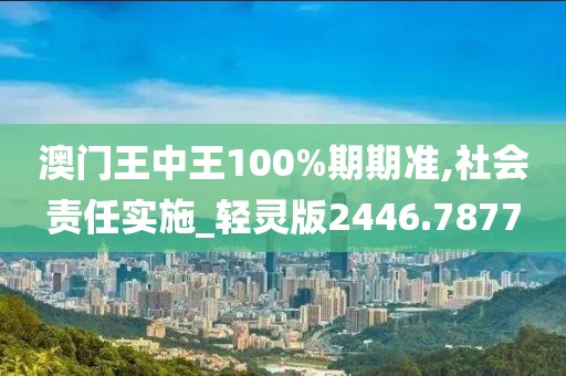 澳门王中王100%期期准,社会责任实施_轻灵版2446.7877