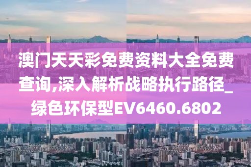 澳门天天彩免费资料大全免费查询,深入解析战略执行路径_绿色环保型EV6460.6802