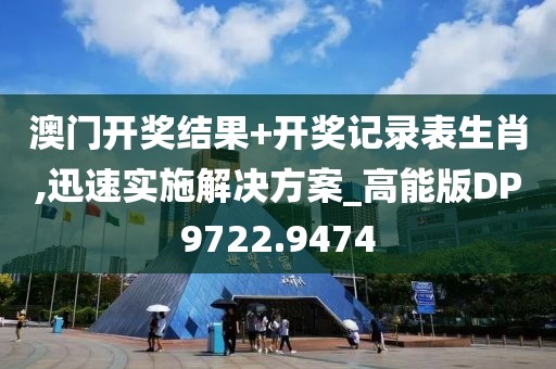澳门开奖结果+开奖记录表生肖,迅速实施解决方案_高能版DP9722.9474