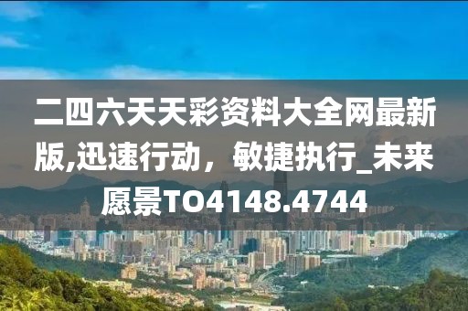 二四六天天彩资料大全网最新版,迅速行动，敏捷执行_未来愿景TO4148.4744