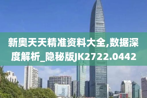 新奥天天精准资料大全,数据深度解析_隐秘版JK2722.0442