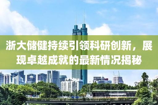 浙大储健持续引领科研创新，展现卓越成就的最新情况揭秘