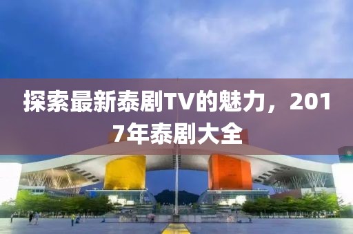 探索最新泰剧TV的魅力，2017年泰剧大全