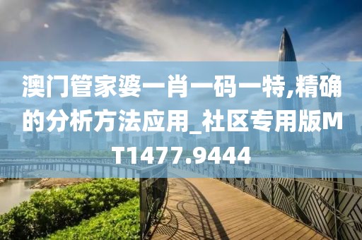 澳门管家婆一肖一码一特,精确的分析方法应用_社区专用版MT1477.9444