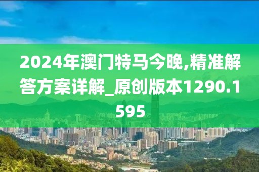 2024年澳门特马今晚,精准解答方案详解_原创版本1290.1595