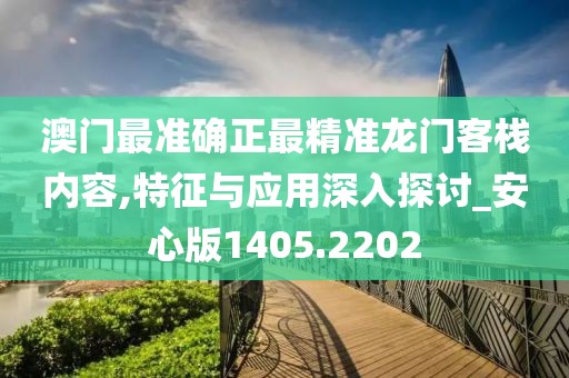 澳门最准确正最精准龙门客栈内容,特征与应用深入探讨_安心版1405.2202