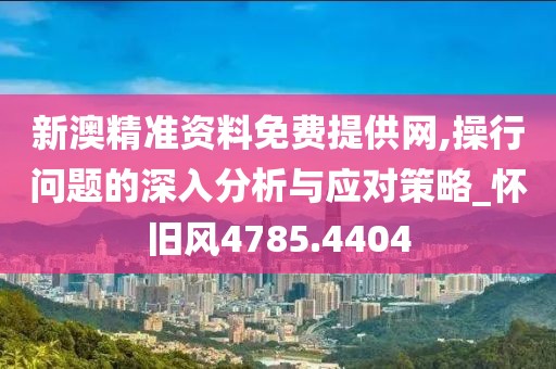 新澳精准资料免费提供网,操行问题的深入分析与应对策略_怀旧风4785.4404