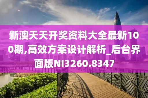 新澳天天开奖资料大全最新100期,高效方案设计解析_后台界面版NI3260.8347
