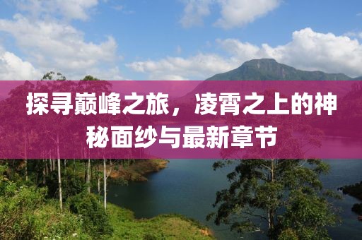 探寻巅峰之旅，凌霄之上的神秘面纱与最新章节