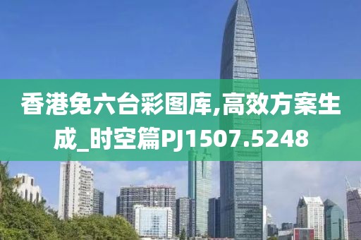 香港免六台彩图库,高效方案生成_时空篇PJ1507.5248