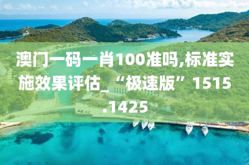 澳门一码一肖100准吗,标准实施效果评估_“极速版”1515.1425