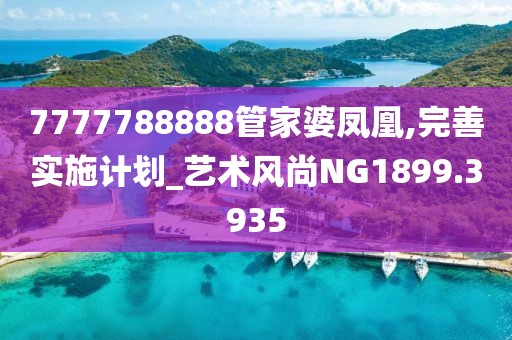7777788888管家婆凤凰,完善实施计划_艺术风尚NG1899.3935