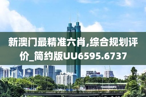 新澳门最精准六肖,综合规划评价_简约版UU6595.6737