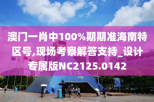 澳门一肖中100%期期准海南特区号,现场考察解答支持_设计专属版NC2125.0142