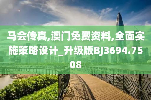 马会传真,澳门免费资料,全面实施策略设计_升级版BJ3694.7508