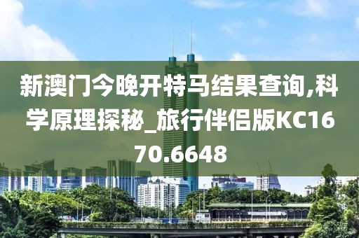 新澳门今晚开特马结果查询,科学原理探秘_旅行伴侣版KC1670.6648