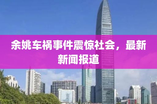 余姚车祸事件震惊社会，最新新闻报道