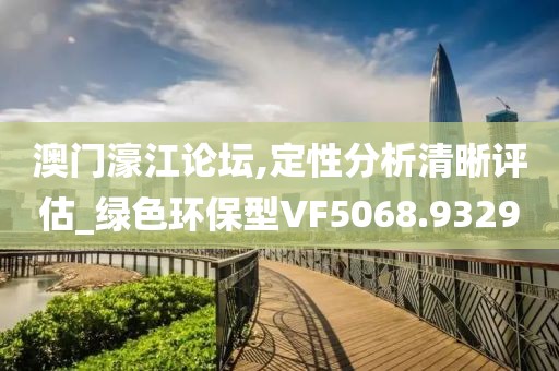 澳门濠江论坛,定性分析清晰评估_绿色环保型VF5068.9329