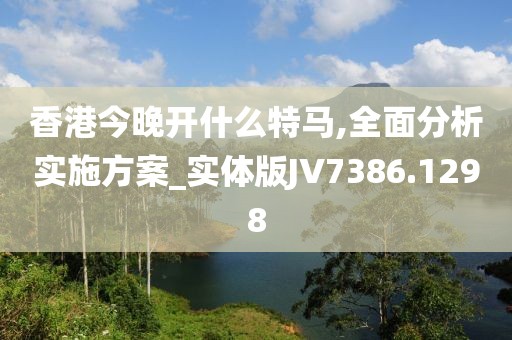 香港今晚开什么特马,全面分析实施方案_实体版JV7386.1298