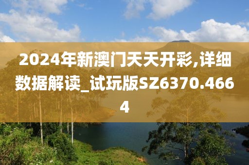 2024年新澳门天天开彩,详细数据解读_试玩版SZ6370.4664