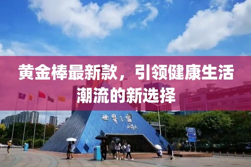 黄金棒最新款，引领健康生活潮流的新选择