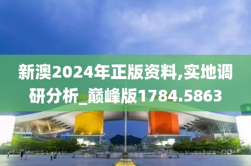 新澳2024年正版资料,实地调研分析_巅峰版1784.5863