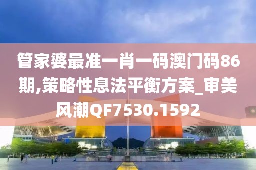 管家婆最准一肖一码澳门码86期,策略性息法平衡方案_审美风潮QF7530.1592