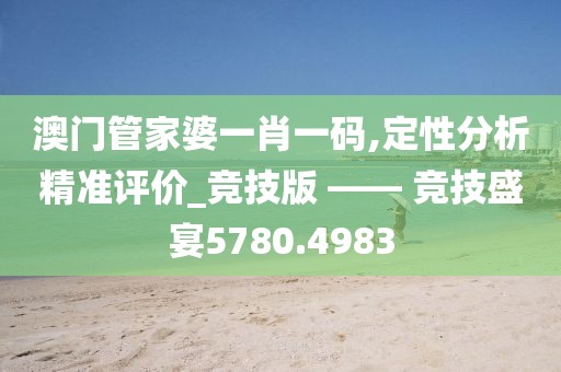 澳门管家婆一肖一码,定性分析精准评价_竞技版 —— 竞技盛宴5780.4983