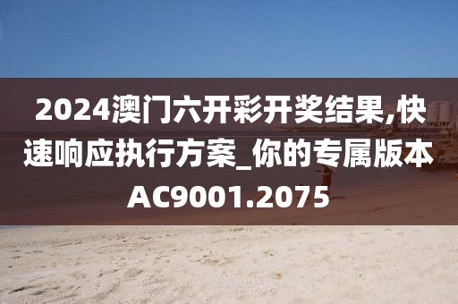 2024澳门六开彩开奖结果,快速响应执行方案_你的专属版本AC9001.2075