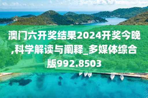 澳门六开奖结果2024开奖今晚,科学解读与阐释_多媒体综合版992.8503