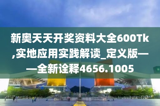 新奥天天开奖资料大全600Tk,实地应用实践解读_定义版——全新诠释4656.1005