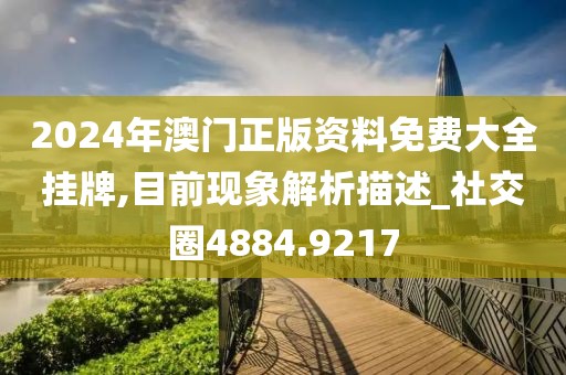 2024年澳门正版资料免费大全挂牌,目前现象解析描述_社交圈4884.9217