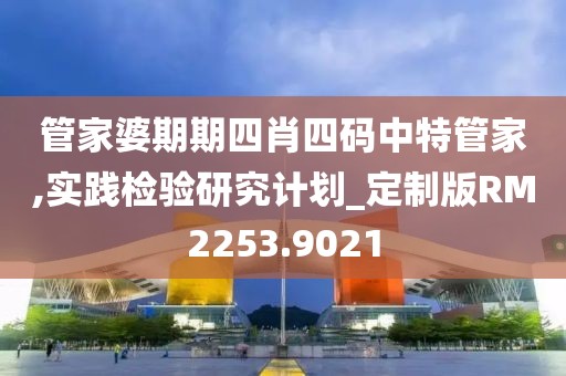 管家婆期期四肖四码中特管家,实践检验研究计划_定制版RM2253.9021