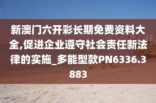 新澳门六开彩长期免费资料大全,促进企业遵守社会责任新法律的实施_多能型款PN6336.3883