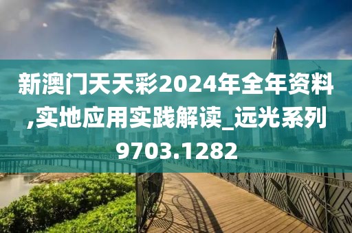 新澳门天天彩2024年全年资料,实地应用实践解读_远光系列9703.1282