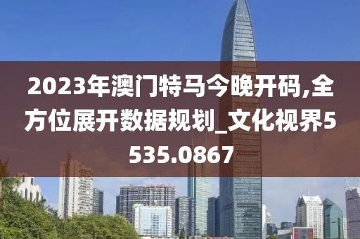 2023年澳门特马今晚开码,全方位展开数据规划_文化视界5535.0867
