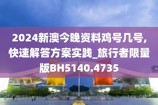 2024新澳今晚资料鸡号几号,快速解答方案实践_旅行者限量版BH5140.4735